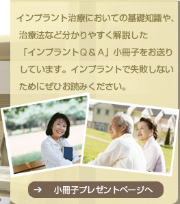インプラント治療においての基礎知識や、治療方法など分かりやすく解説した「インプラントQ & A」小冊子をお送りしています。インプラントで失敗しないためにぜひお読み下さい。