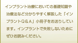 インプラント治療においての基礎知識や治療法など分かりやすく解説した「インプラントＱ＆Ａ」小冊子をお送りしています。インプラントで失敗しないためにぜひお読みください。